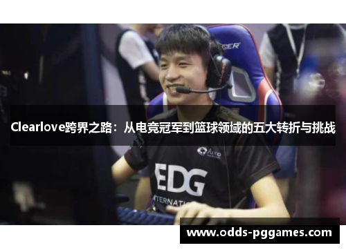 Clearlove跨界之路：从电竞冠军到篮球领域的五大转折与挑战