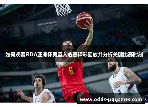 如何观看FIBA亚洲杯男篮入选赛精彩回放并分析关键比赛时刻
