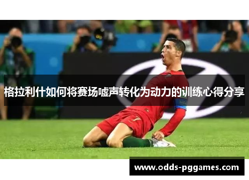 格拉利什如何将赛场嘘声转化为动力的训练心得分享