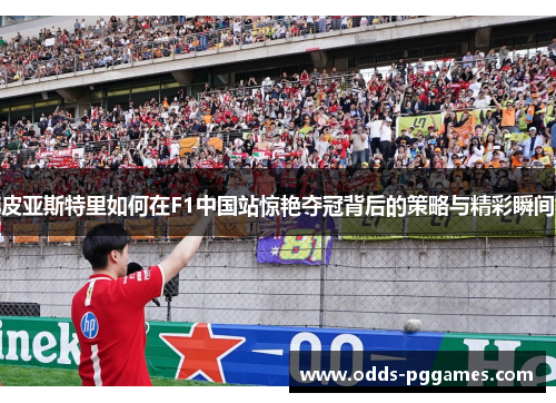 皮亚斯特里如何在F1中国站惊艳夺冠背后的策略与精彩瞬间