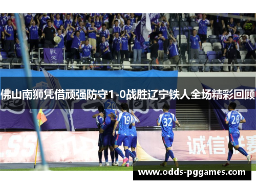 佛山南狮凭借顽强防守1-0战胜辽宁铁人全场精彩回顾