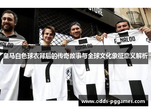 皇马白色球衣背后的传奇故事与全球文化象征意义解析