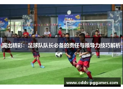 踢出精彩：足球队队长必备的责任与领导力技巧解析